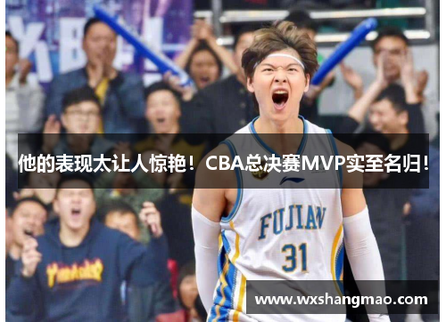 他的表现太让人惊艳！CBA总决赛MVP实至名归！