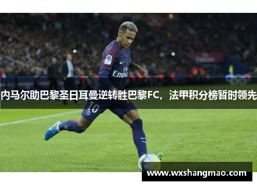 内马尔助巴黎圣日耳曼逆转胜巴黎FC，法甲积分榜暂时领先